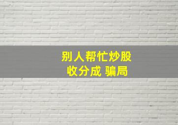 别人帮忙炒股 收分成 骗局